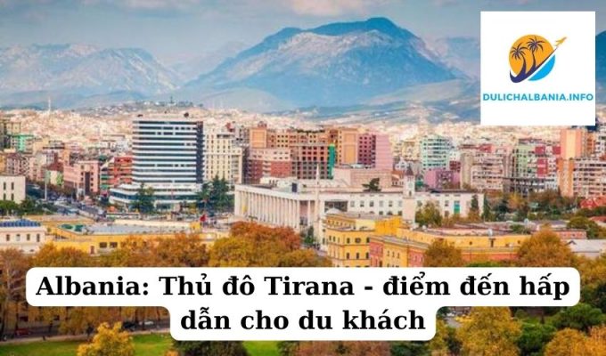 Albania: Thủ đô Tirana – điểm đến hấp dẫn cho du khách