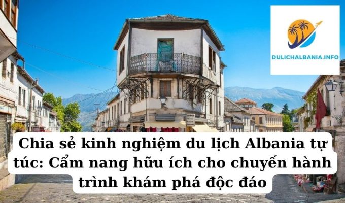 Chia sẻ kinh nghiệm du lịch Albania tự túc: Cẩm nang hữu ích cho chuyến hành trình khám phá độc đáo