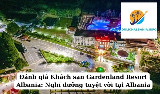 Đánh giá Khách sạn Gardenland Resort Albania: Nghỉ dưỡng tuyệt vời tại Albania