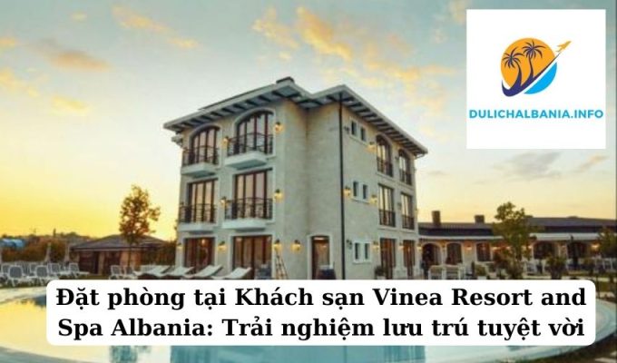 Đặt phòng tại Khách sạn Vinea Resort and Spa Albania: Trải nghiệm lưu trú tuyệt vời