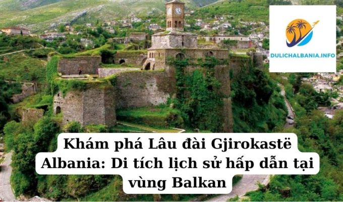 Khám phá Lâu đài Gjirokastë Albania: Di tích lịch sử hấp dẫn tại vùng Balkan