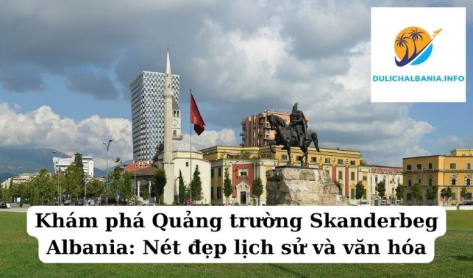 Khám phá Quảng trường Skanderbeg Albania: Nét đẹp lịch sử và văn hóa