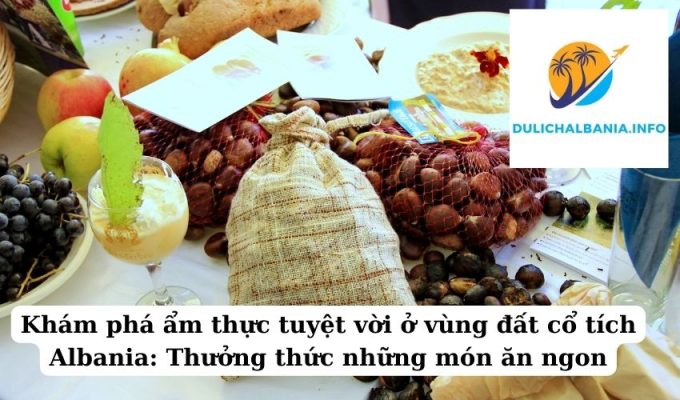 Khám phá ẩm thực tuyệt vời ở vùng đất cổ tích Albania: Thưởng thức những món ăn ngon