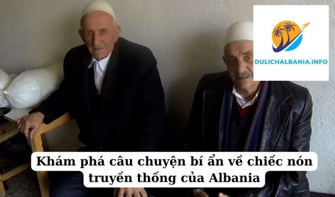 Khám phá câu chuyện bí ẩn về chiếc nón truyền thống của Albania