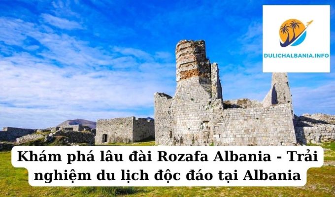 Khám phá lâu đài Rozafa Albania – Trải nghiệm du lịch độc đáo tại Albania