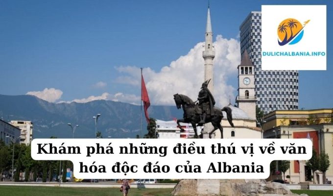 Khám phá những điều thú vị về văn hóa độc đáo của Albania