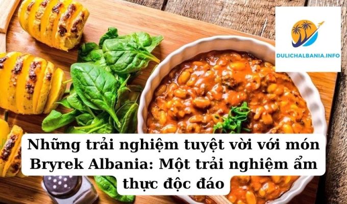 Những trải nghiệm tuyệt vời với món Bryrek Albania: Một trải nghiệm ẩm thực độc đáo