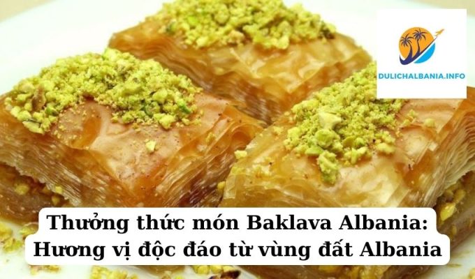 Thưởng thức món Baklava Albania: Hương vị độc đáo từ vùng đất Albania