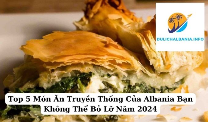 Top 5 Món Ăn Truyền Thống Của Albania Bạn Không Thể Bỏ Lỡ Năm 2024