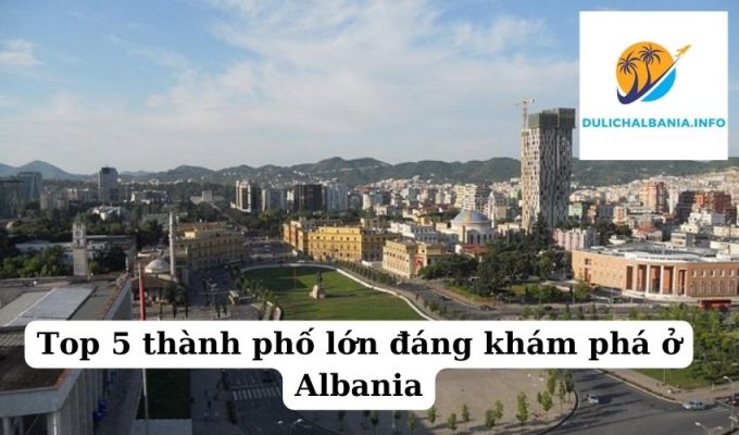 Top 5 thành phố lớn đáng khám phá ở Albania