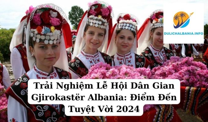 Trải Nghiệm Lễ Hội Dân Gian Gjirokastër Albania: Điểm Đến Tuyệt Vời 2024