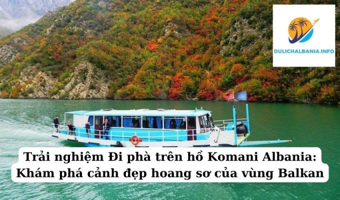 Trải nghiệm Đi phà trên hồ Komani Albania: Khám phá cảnh đẹp hoang sơ của vùng Balkan