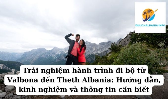 Trải nghiệm hành trình đi bộ từ Valbona đến Theth Albania: Hướng dẫn, kinh nghiệm và thông tin cần biết