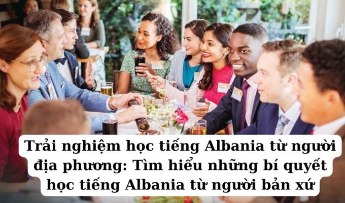 Trải nghiệm học tiếng Albania từ người địa phương: Tìm hiểu những bí quyết học tiếng Albania từ người bản xứ