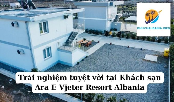 Trải nghiệm tuyệt vời tại Khách sạn Ara E Vjeter Resort Albania